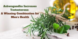 Ashwagandha Increases Testosterone: A Winning Combination for Men’s Health