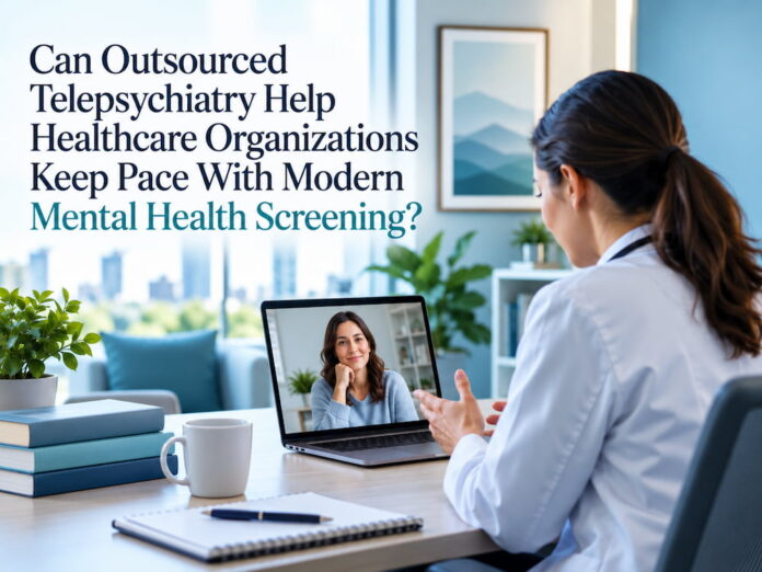Can Outsourced Telepsychiatry Help Healthcare Organizations Keep Pace With Modern Mental Health Screening?